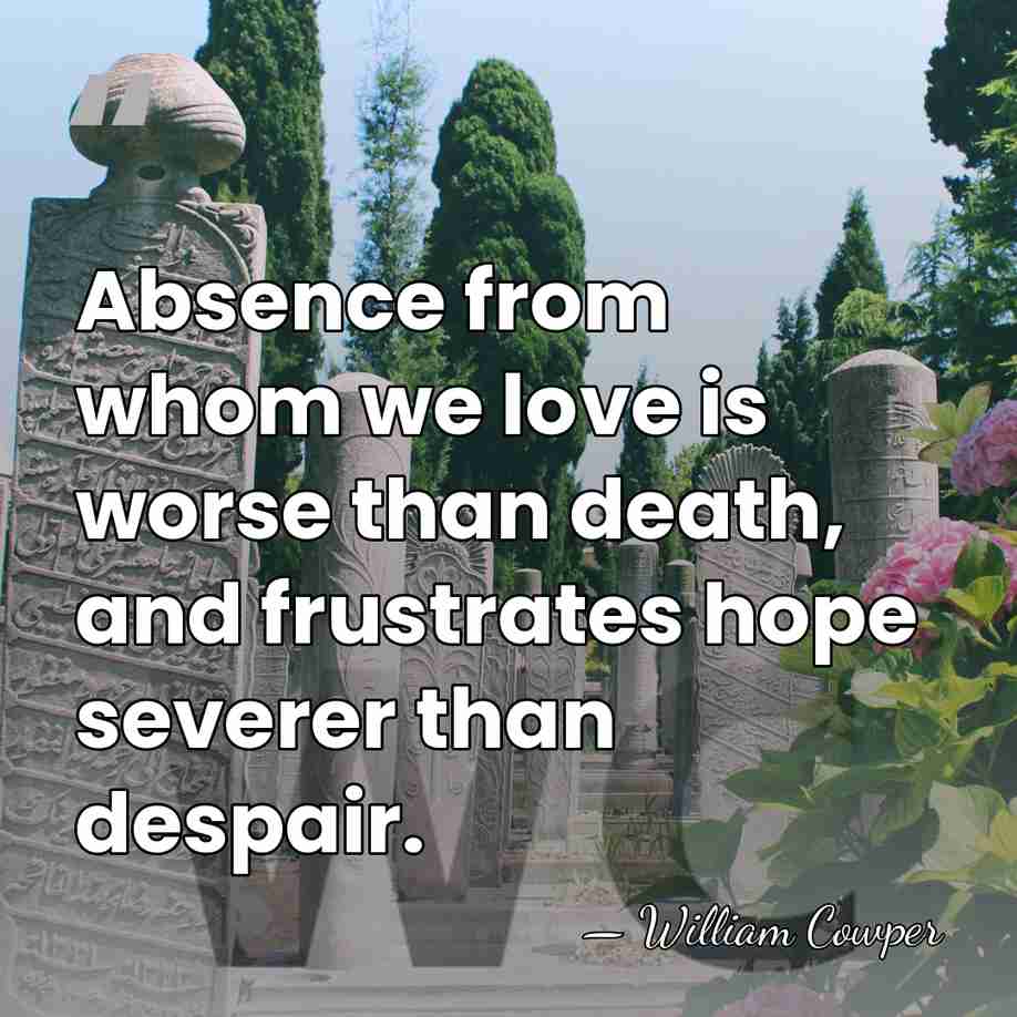 Absence from whom we love is worse than death, and frustrates hope&hellip; - William Cowper