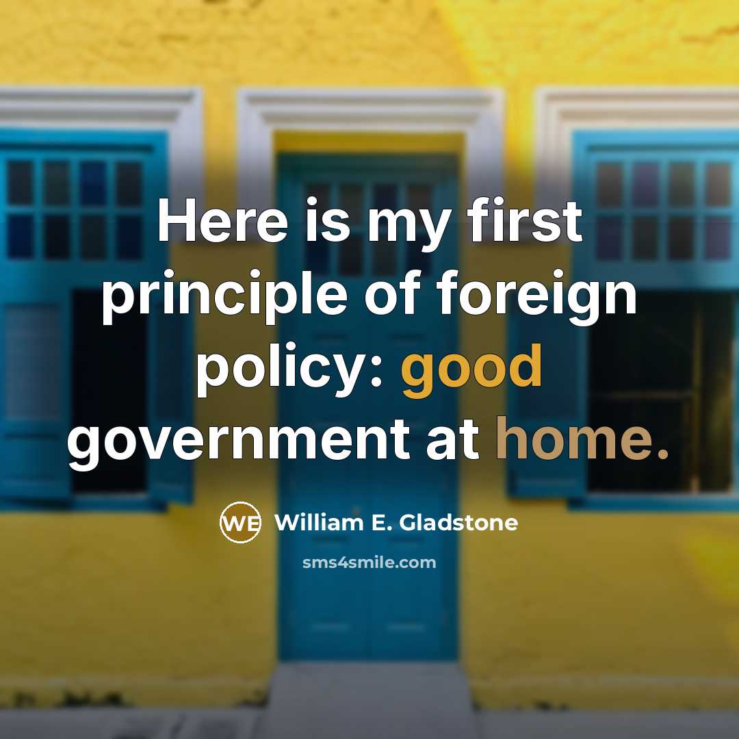 “Here is my first principle of foreign policy: good government at home.” quote by William E. Gladstone