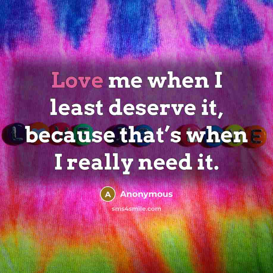 “Love me when I least deserve it, because that’s when I really need it.” quote by Anonymous