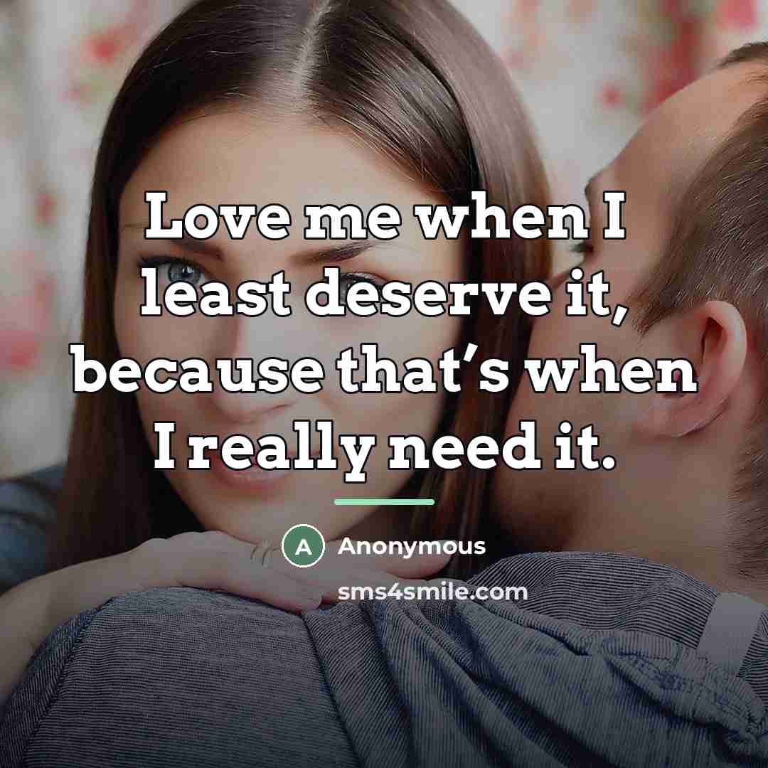 “Love me when I least deserve it, because that’s when…” quote by Anonymous