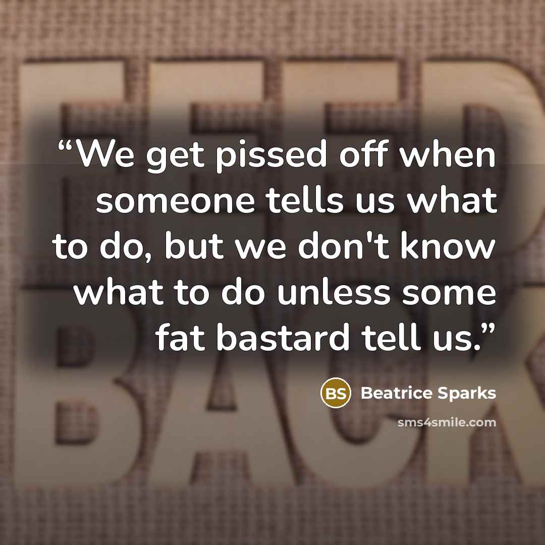 “We get pissed off when someone tells us what to do, but we don't know what to do unless some fat bastard tell us.” quote by Beatrice Sparks