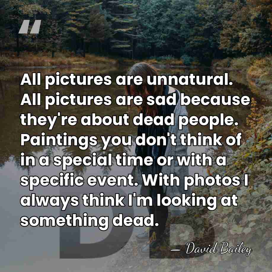 All pictures are unnatural. All pictures are sad because they're about dead&hellip; - David Bailey