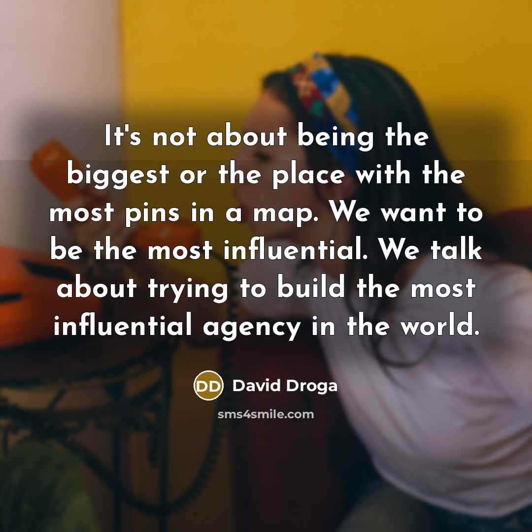“It's not about being the biggest or the place with the most pins in a map. We want to be the most influential. We talk about trying to build the most influential agency in the world.” quote by David Droga
