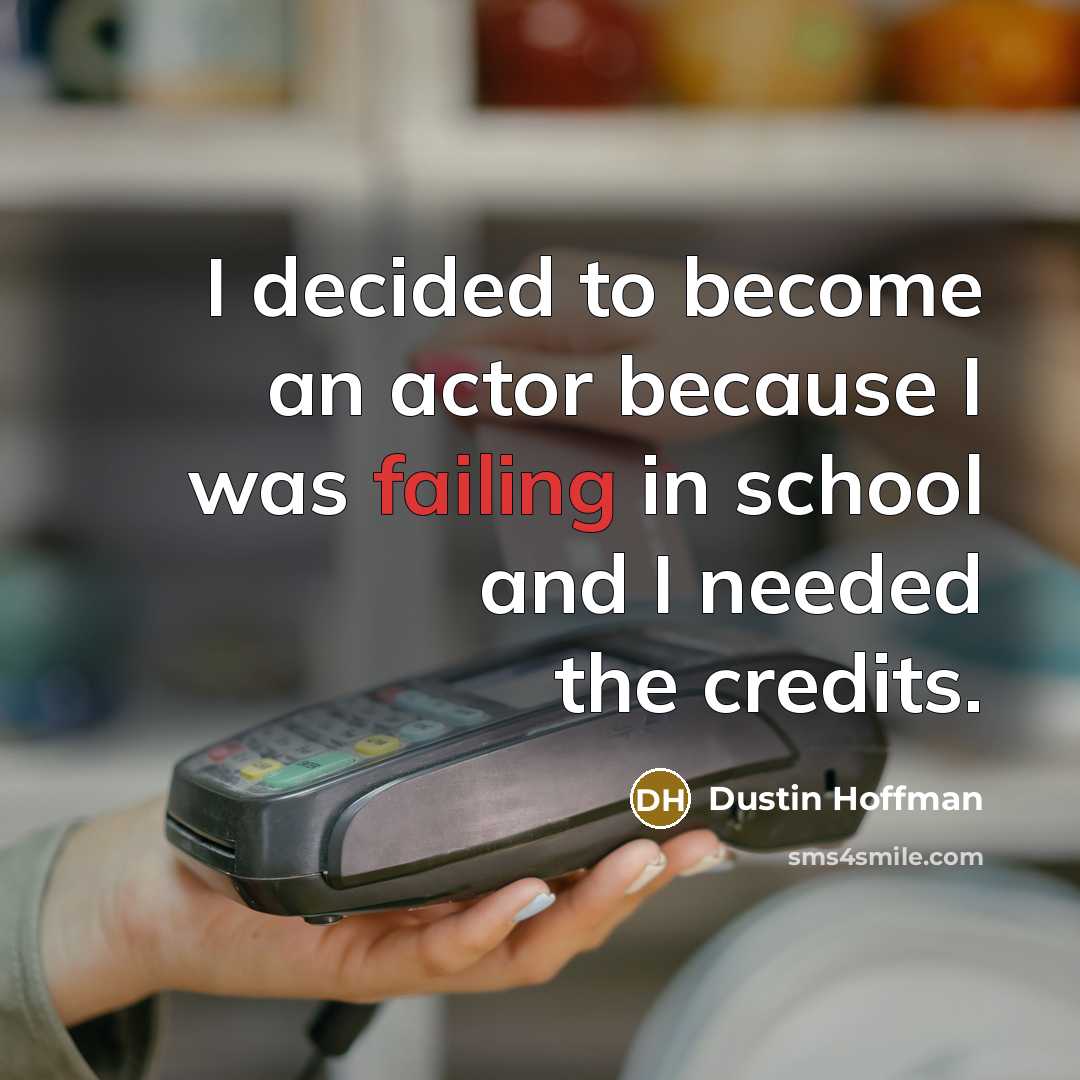 “I decided to become an actor because I was failing in school and I needed the credits.” quote by Dustin Hoffman