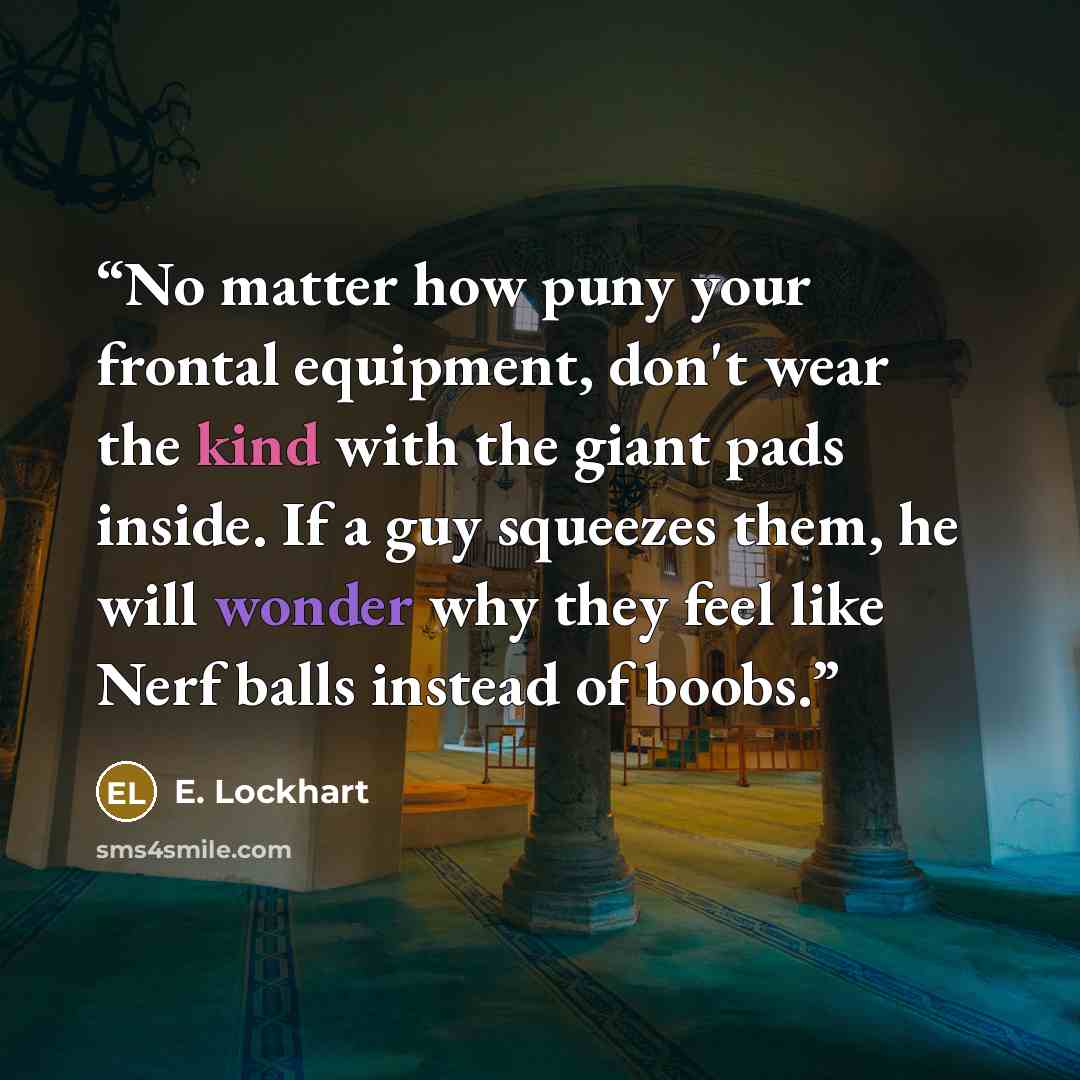 “No matter how puny your frontal equipment, don't wear the kind with the giant pads inside. If a guy squeezes them, he will wonder why they feel like Nerf balls instead of boobs.” quote by E. Lockhart