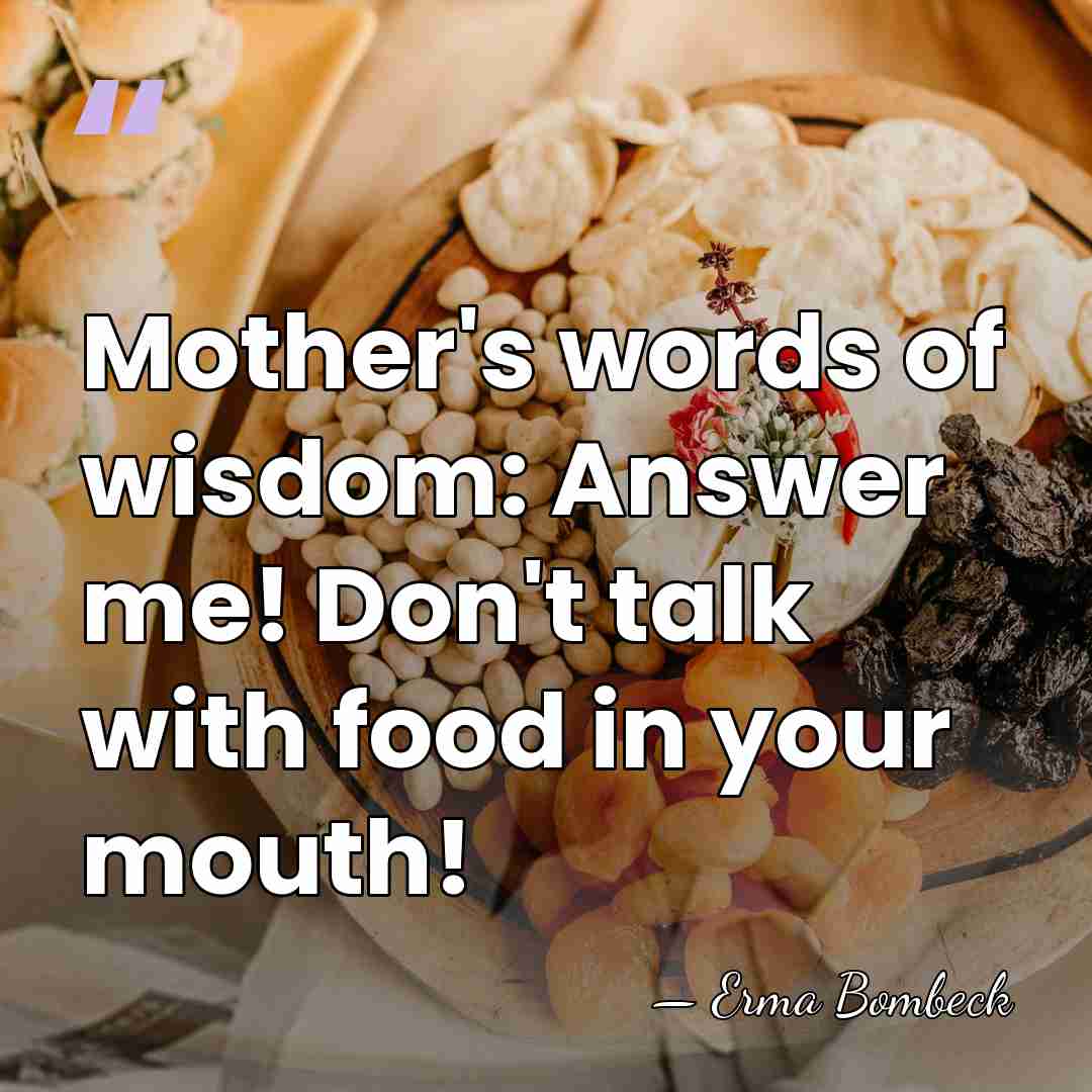 Mother's words of wisdom: Answer me! Don't talk with food in your&hellip; - Erma Bombeck