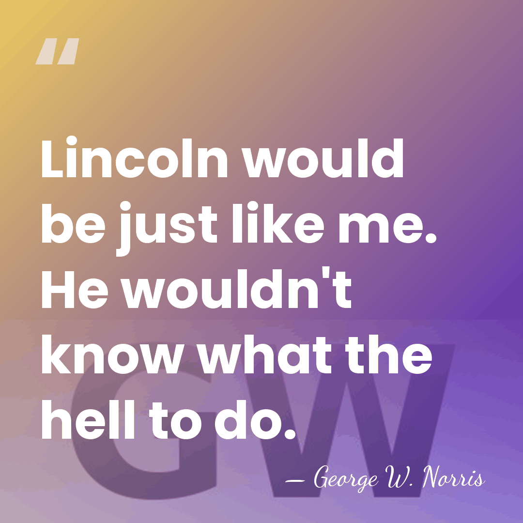 Lincoln would be just like me. He wouldn't know what the hell&hellip; - George William Norris