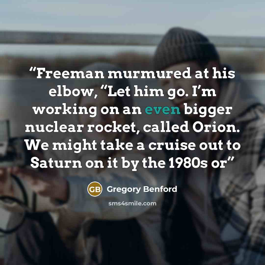 “Freeman murmured at his elbow, “Let him go. I’m working on an even bigger nuclear rocket, called Orion. We might take a cruise out to Saturn on it by the 1980s or” quote by Gregory Benford