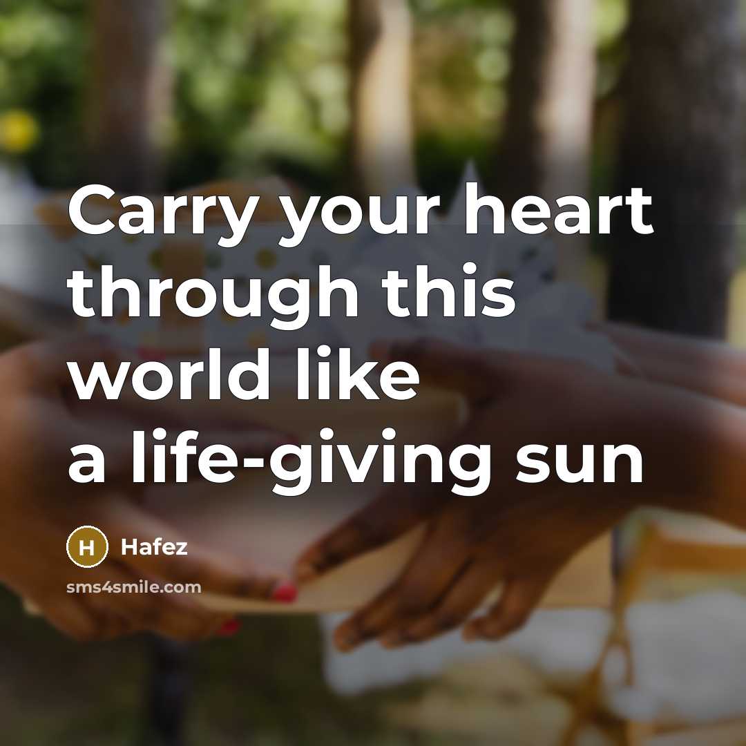 “Carry your heart through this world like a life-giving sun…” quote by Hafez