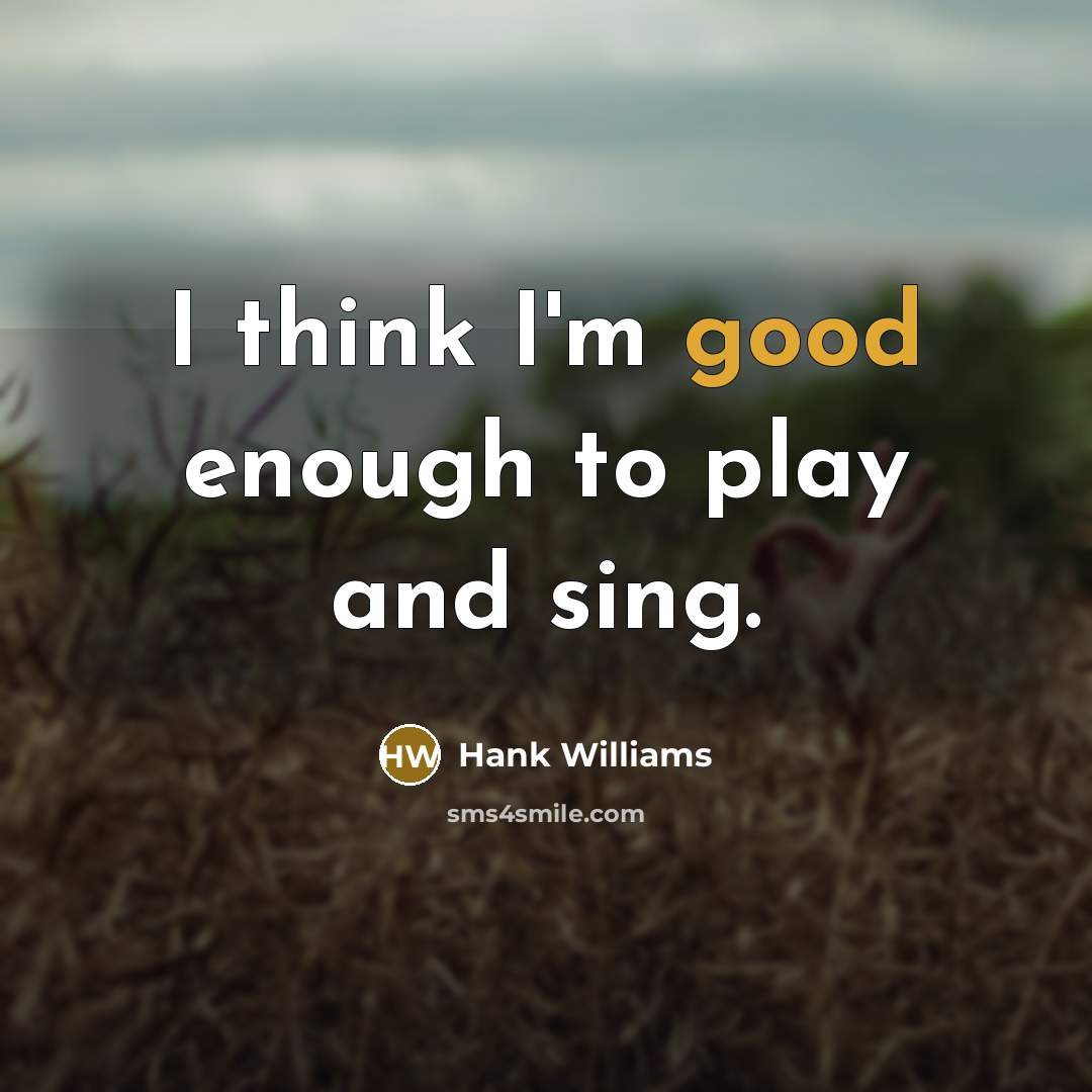 “I think I'm good enough to play and sing.…” quote by Hank Williams