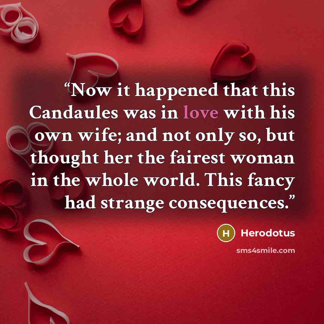 “Now it happened that this Candaules was in love with his own wife; and not only so, but thought her the fairest woman in the whole world. This fancy had strange consequences.” quote by Herodotus