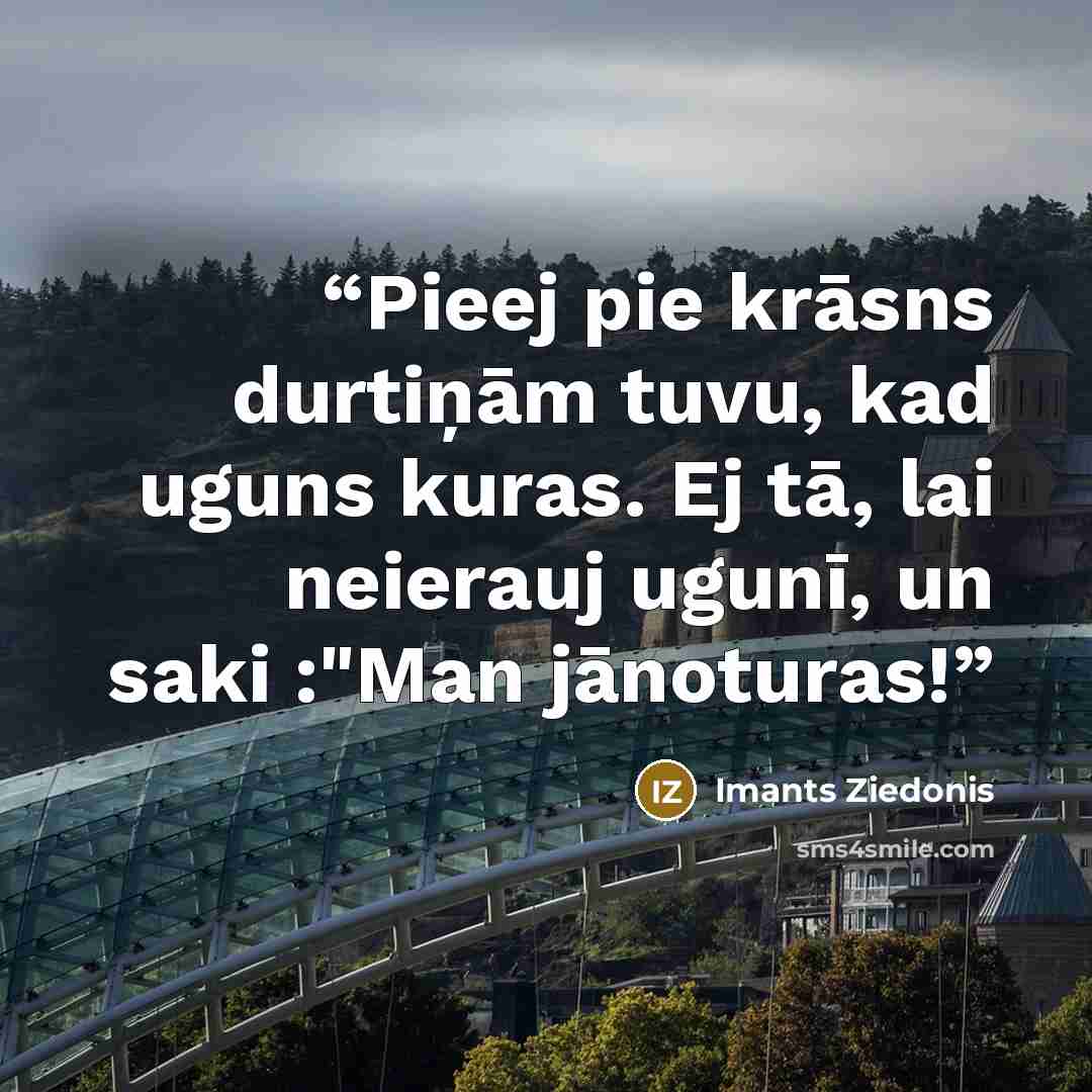 “Pieej pie krāsns durtiņām tuvu, kad uguns kuras. Ej tā, lai neierauj ugunī, un saki :"Man jānoturas!” quote by Imants Ziedonis