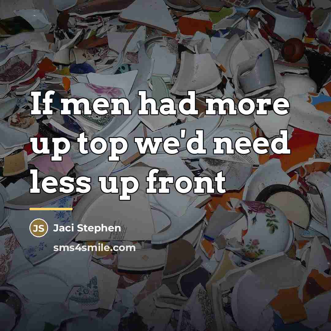 “If men had more up top we'd need less up…” quote by Anonymous
