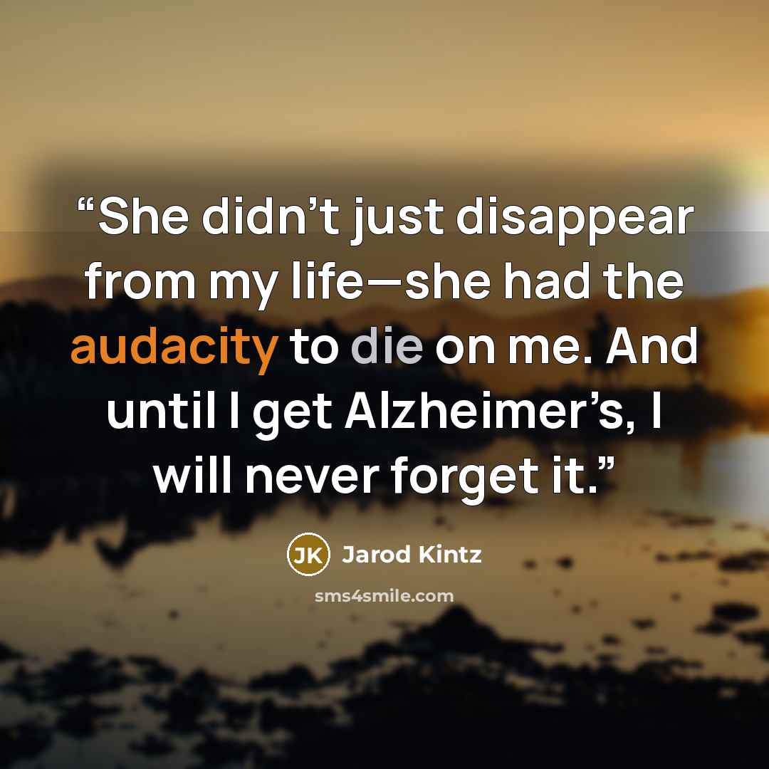 “She didn’t just disappear from my life—she had the audacity to die on me. And until I get Alzheimer’s, I will never forget it.” quote by Jarod Kintz