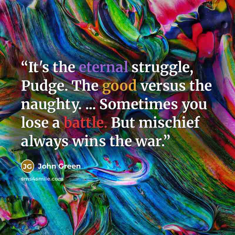 “It's the eternal struggle, Pudge. The good versus the naughty. ... Sometimes you lose a battle. But mischief always wins the war.” quote by John Green