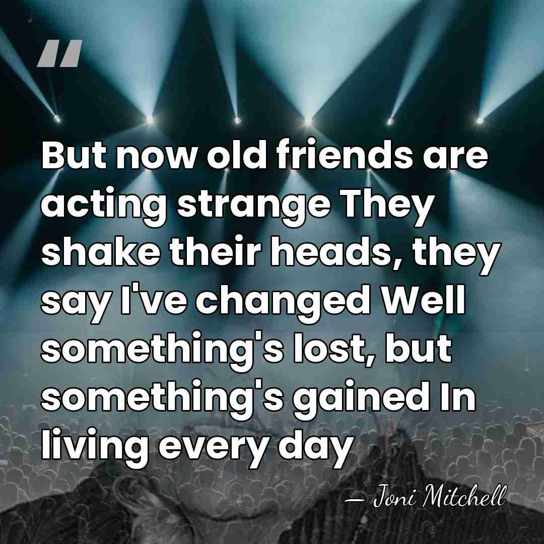 But now old friends are acting strange They shake their heads, they&hellip; - Joni Mitchell