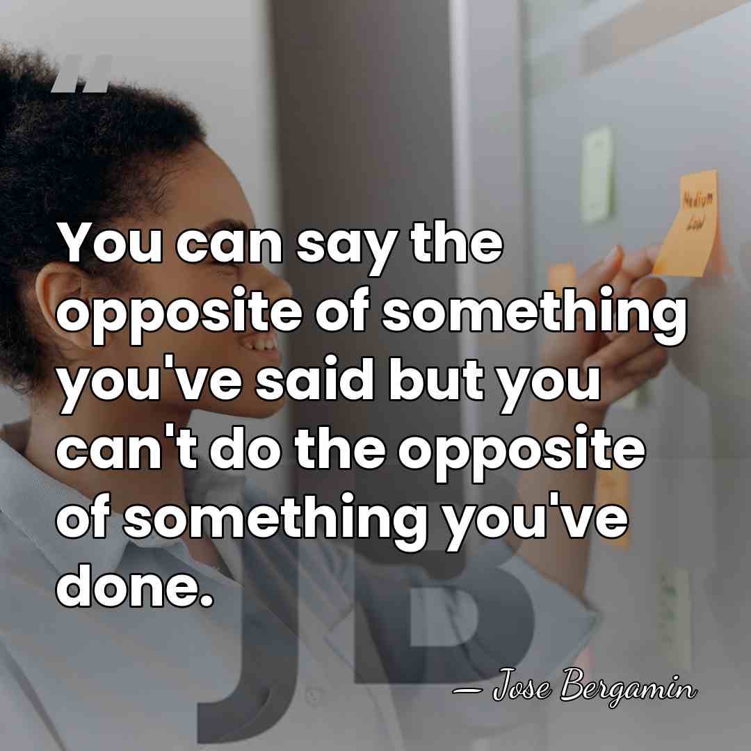 You can say the opposite of something you've said but you can't&hellip; - Jose Bergamin