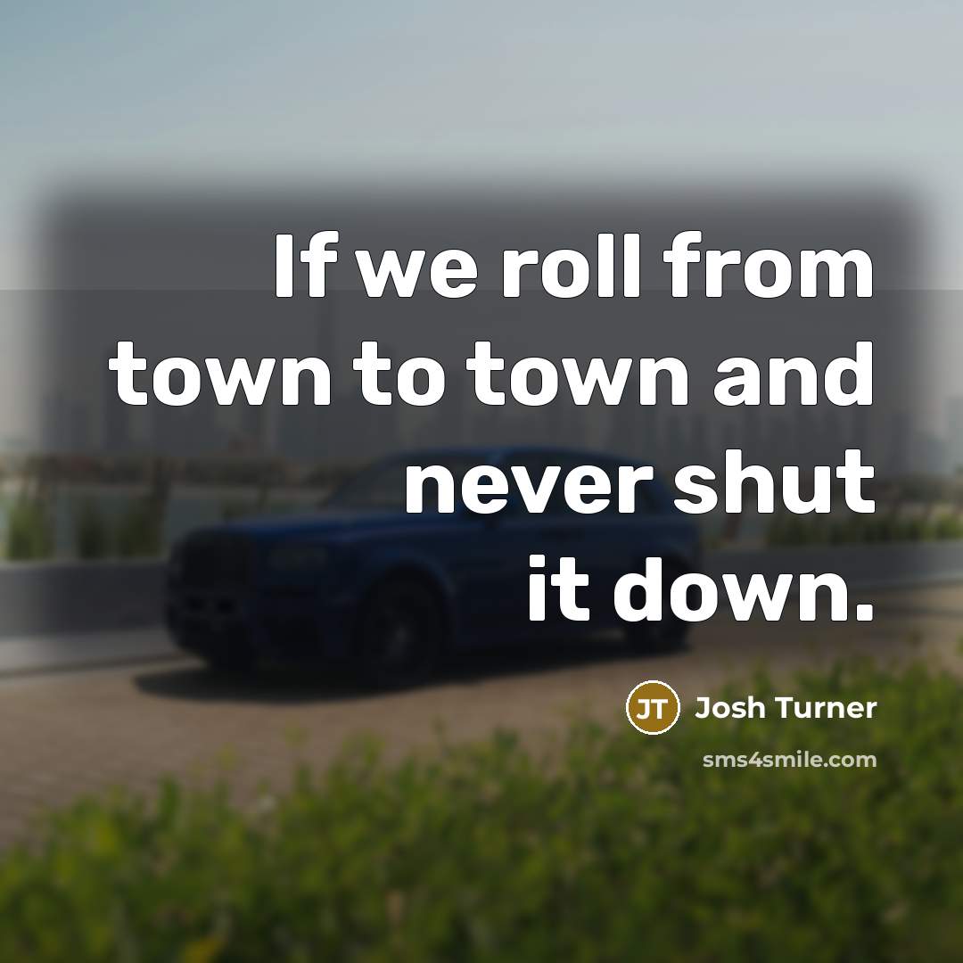 “If we roll from town to town and never shut…” quote by Josh Turner