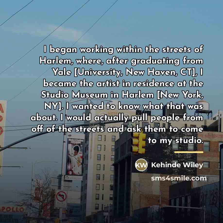 “I began working within the streets of Harlem, where, after…” quote by Kehinde Wiley