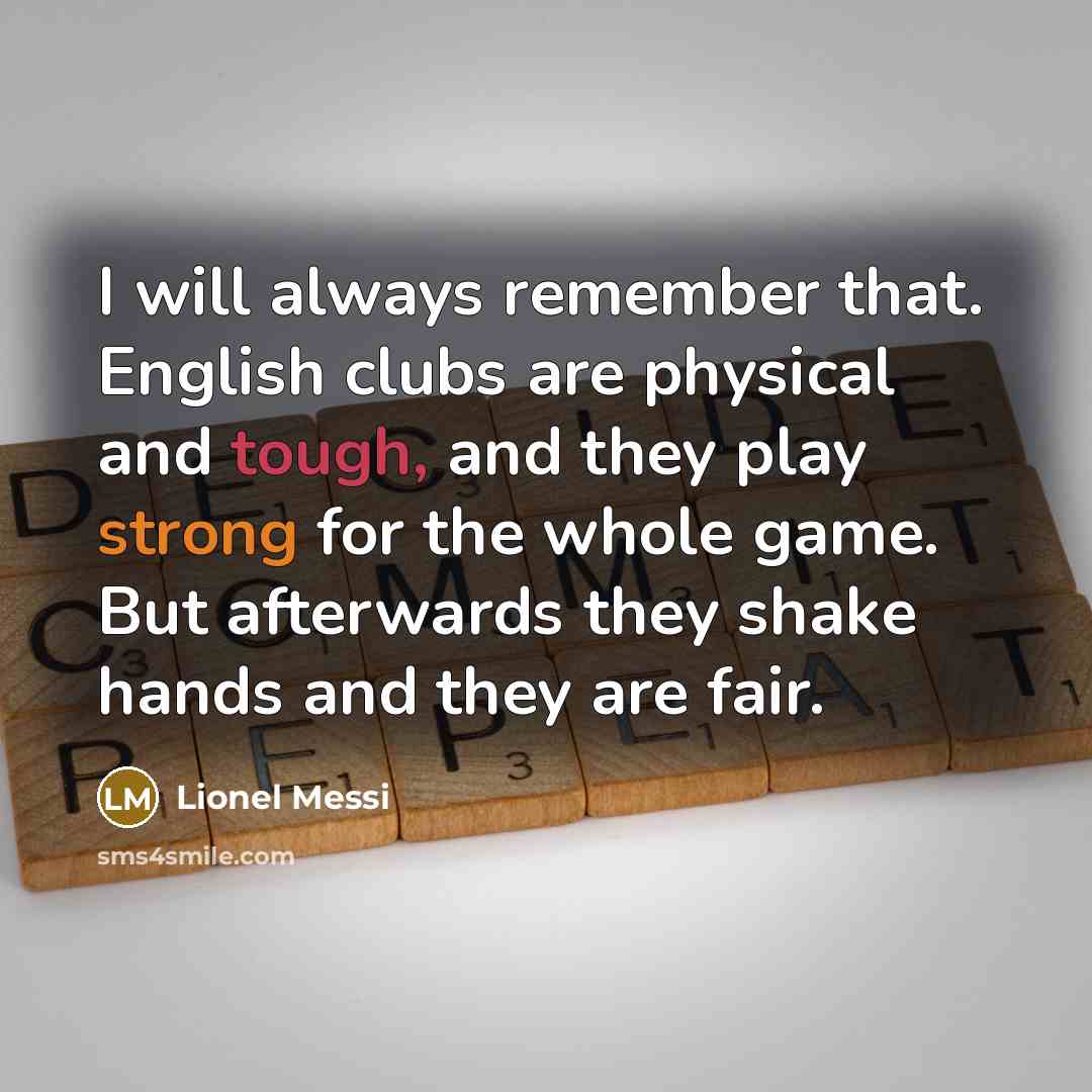 “I will always remember that. English clubs are physical and tough, and they play strong for the whole game. But afterwards they shake hands and they are fair.” quote by Lionel Messi