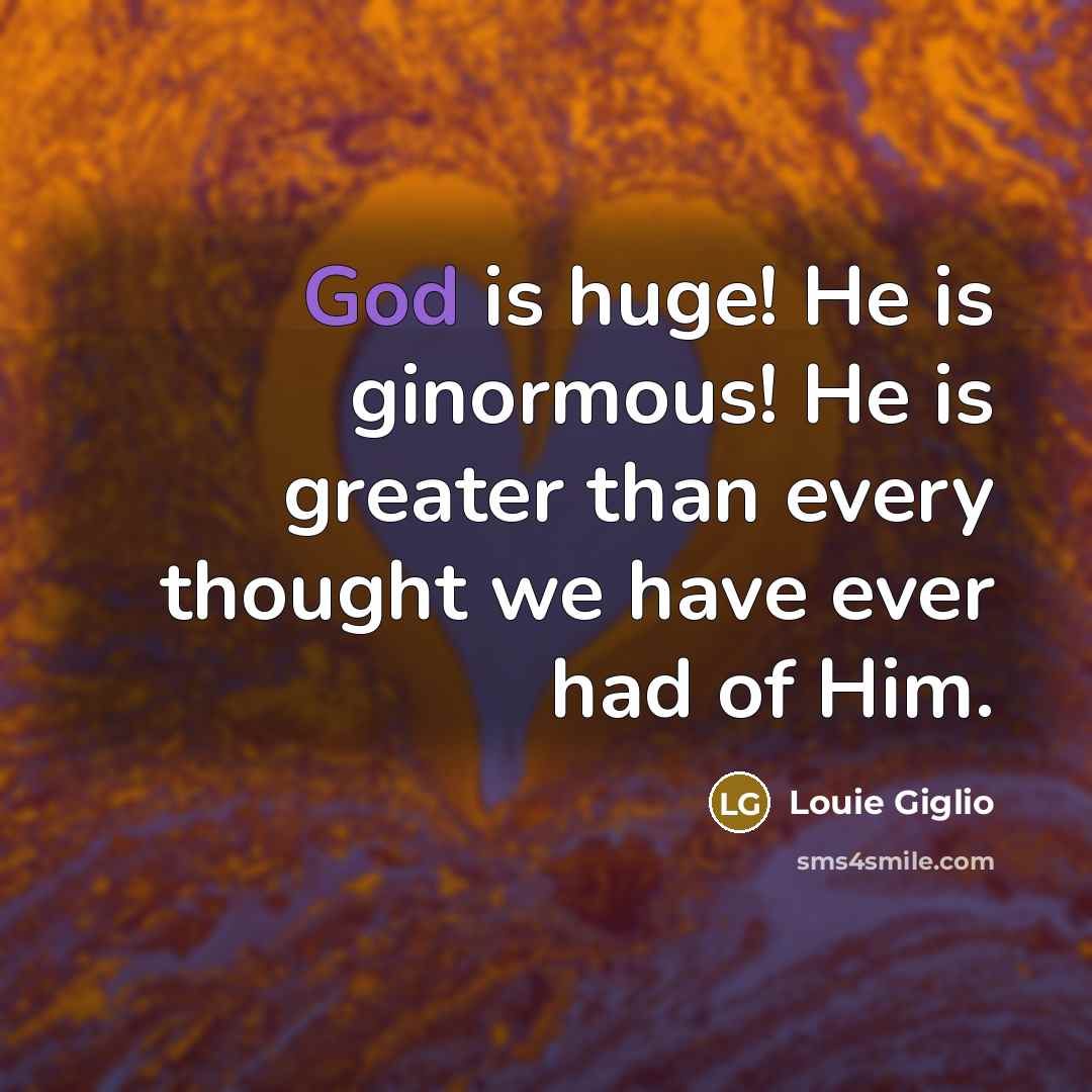 “God is huge! He is ginormous! He is greater than…” quote by Louie Giglio