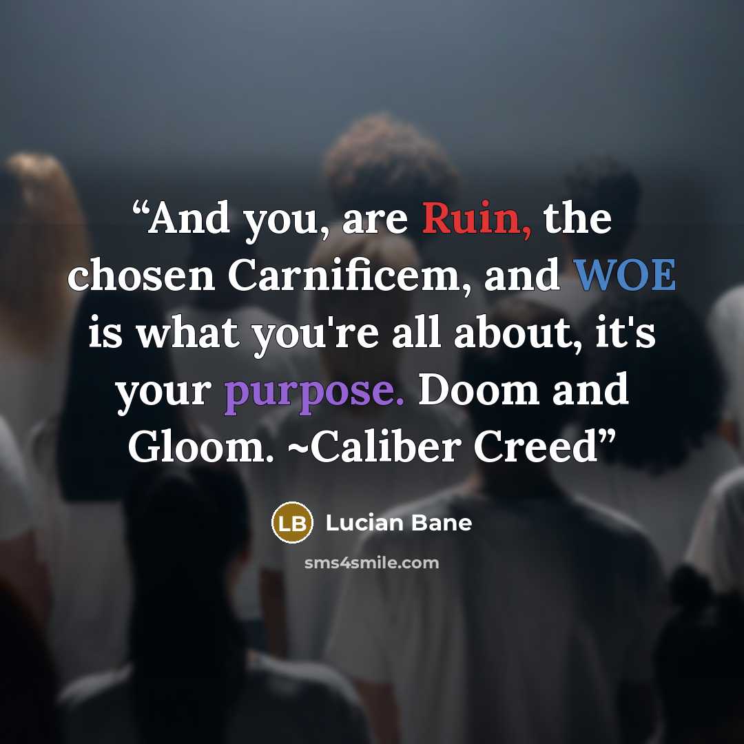 “And you, are Ruin, the chosen Carnificem, and WOE is what you're all about, it's your purpose. Doom and Gloom. ~Caliber Creed” quote by Lucian Bane