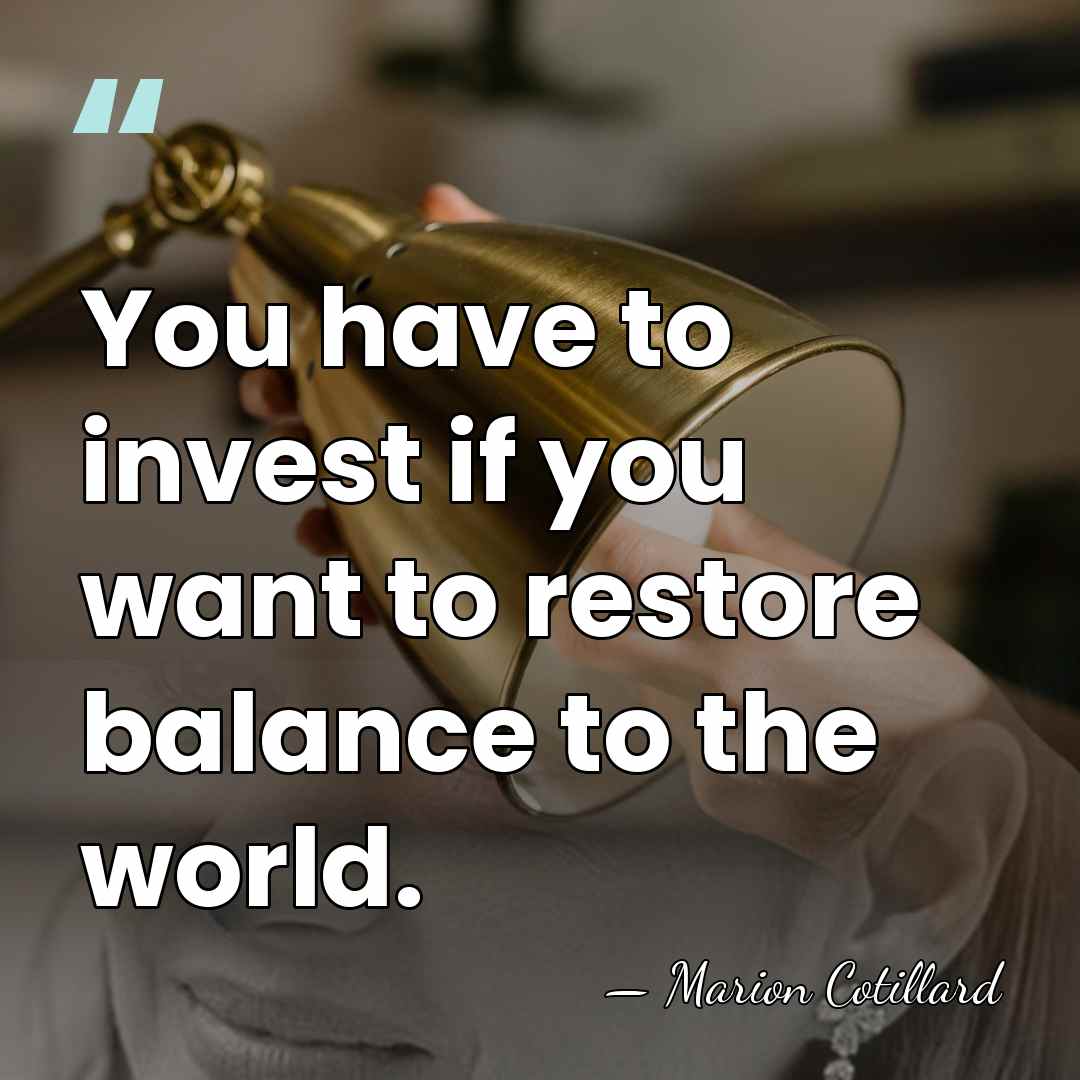 You have to invest if you want to restore balance to the&hellip; - Marion Cotillard
