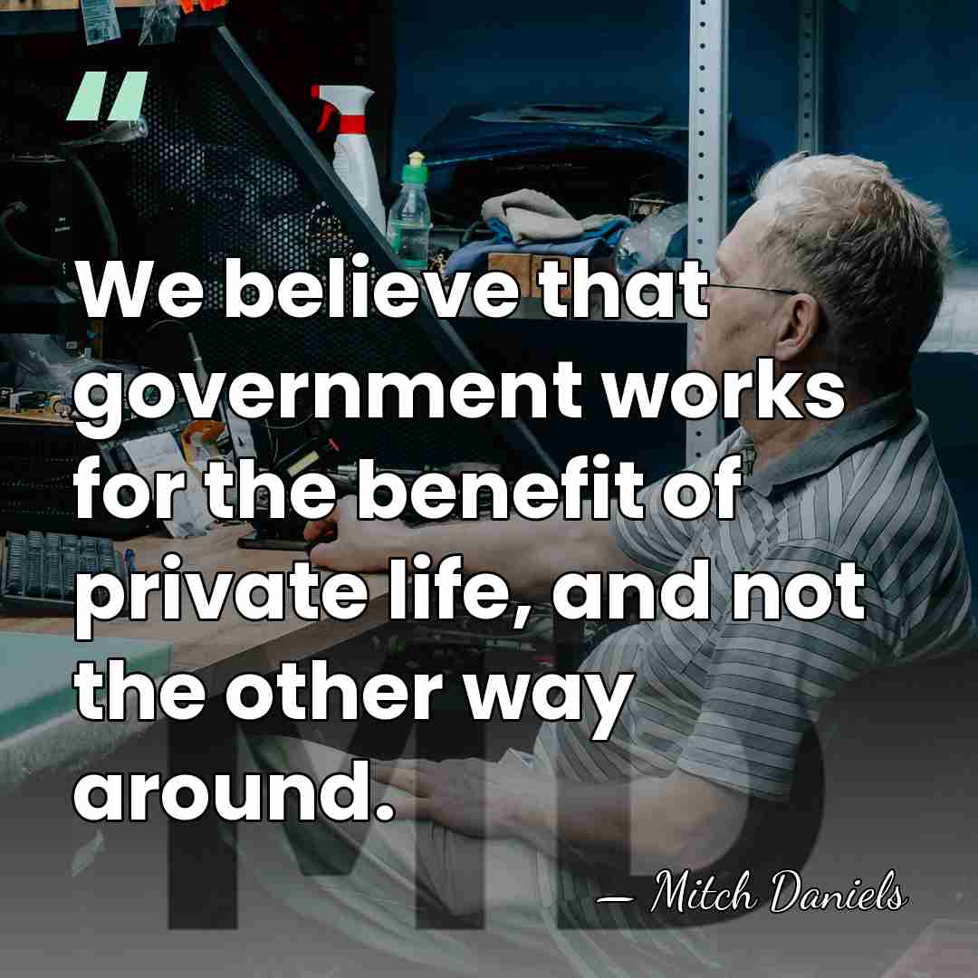 We believe that government works for the benefit of private life, and&hellip; - Mitch Daniels