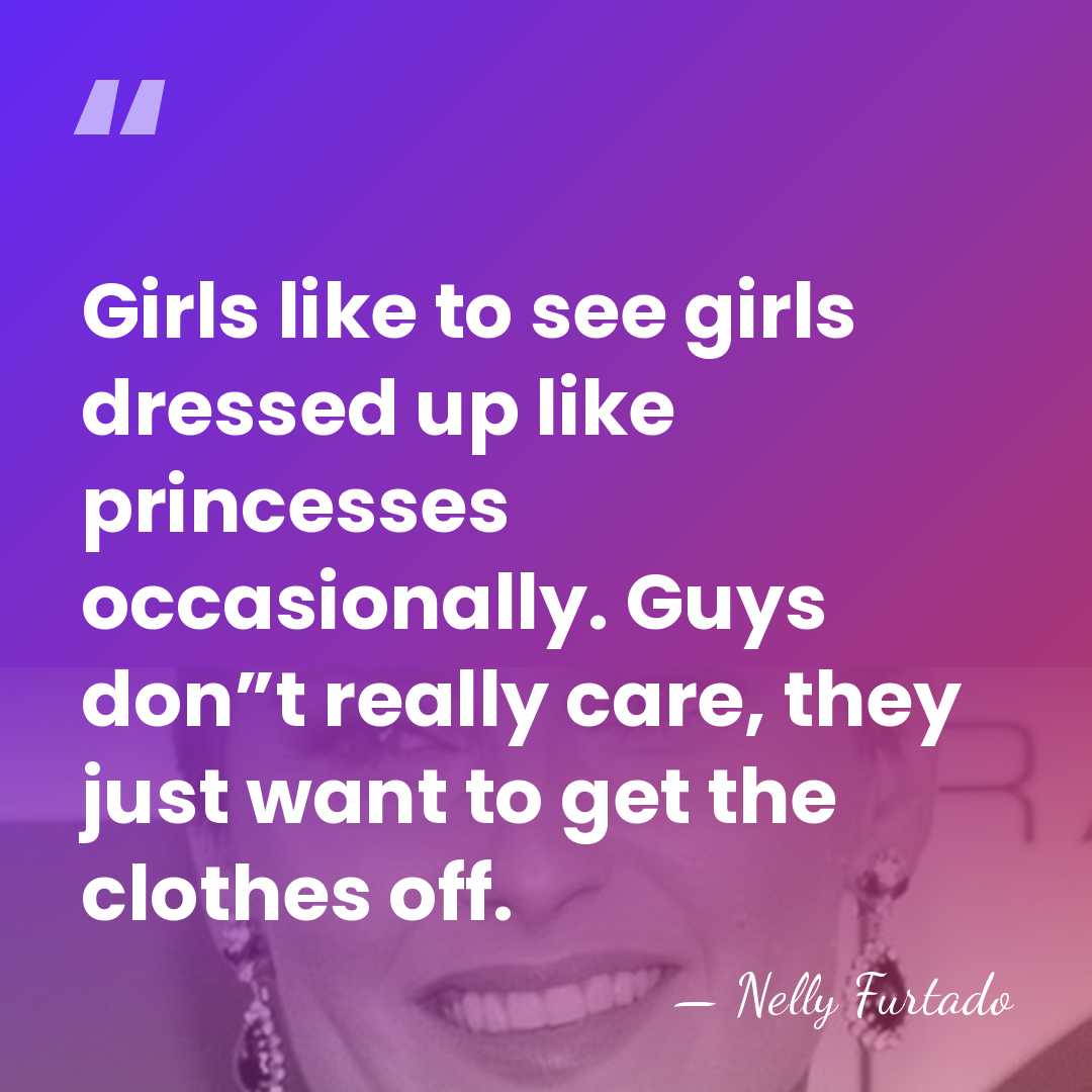 Girls like to see girls dressed up like princesses occasionally. Guys don”t&hellip; - Nelly Furtado