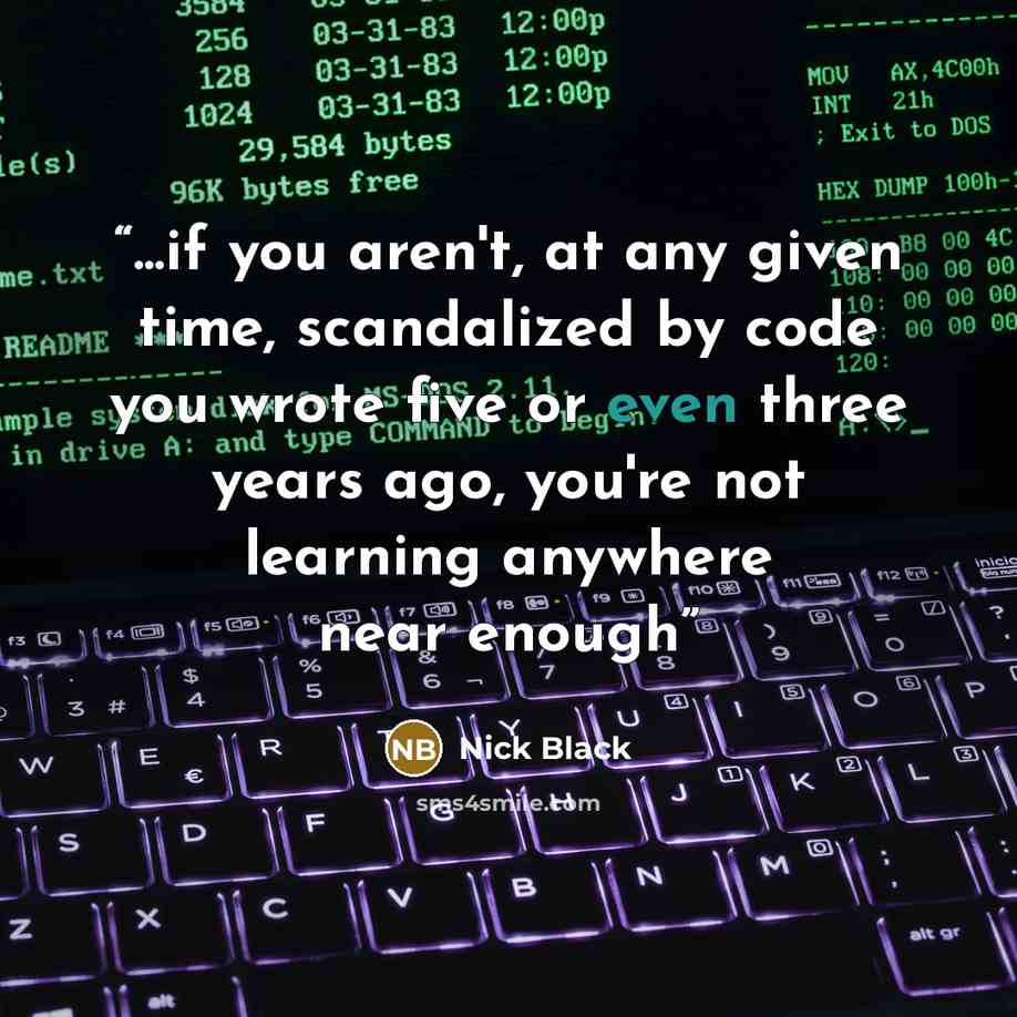 “...if you aren't, at any given time, scandalized by code you wrote five or even three years ago, you're not learning anywhere near enough” quote by Nick Black