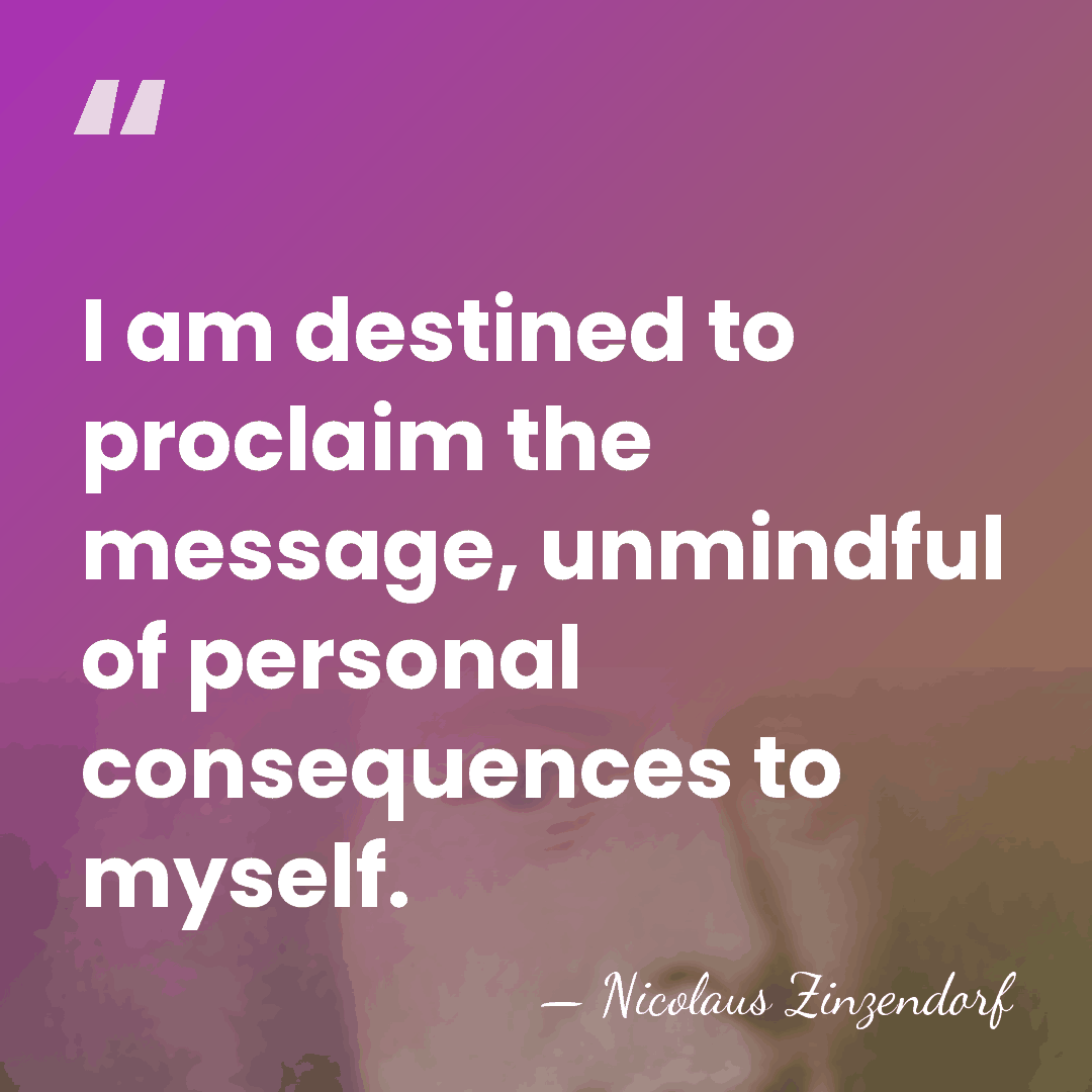 I am destined to proclaim the message, unmindful of personal consequences to&hellip; - Nicolaus Zinzendorf
