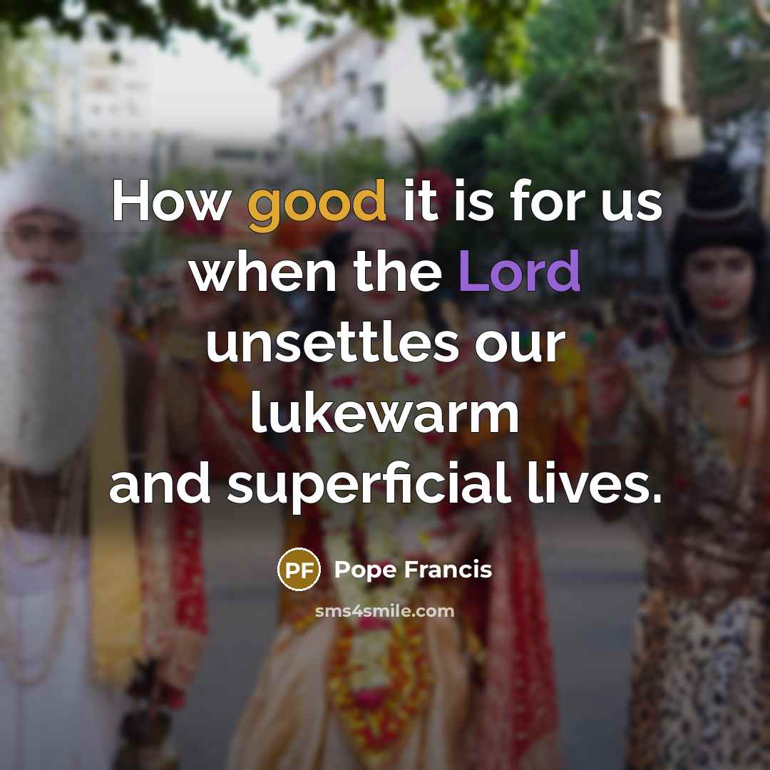 “How good it is for us when the Lord unsettles our lukewarm and superficial lives.” quote by Pope Francis