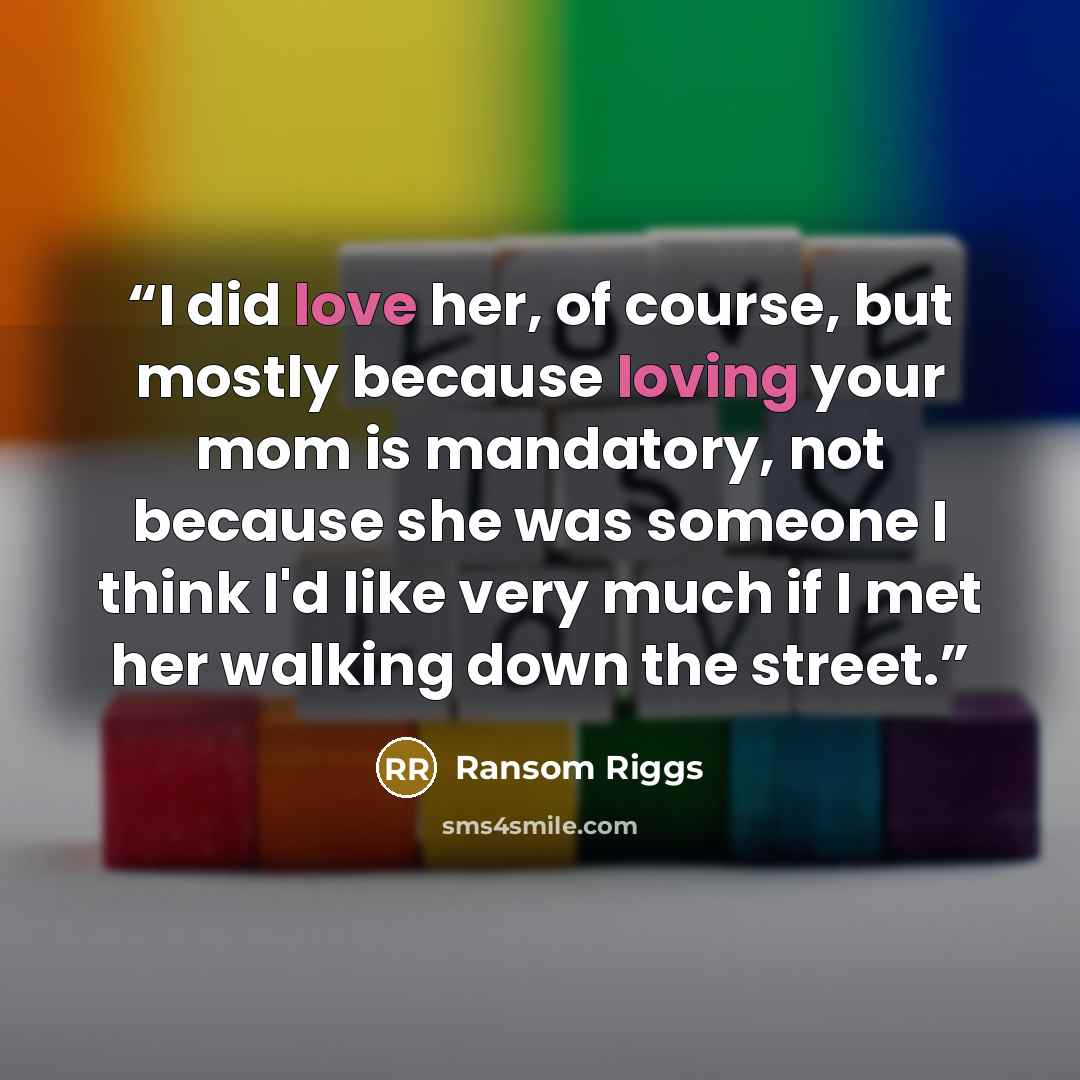 “I did love her, of course, but mostly because loving your mom is mandatory, not because she was someone I think I'd like very much if I met her walking down the street.” quote by Ransom Riggs
