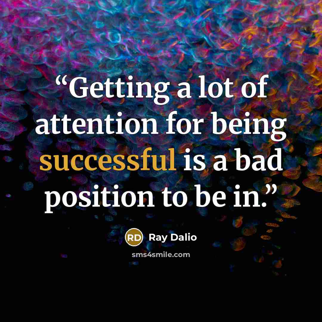“Getting a lot of attention for being successful is a bad position to be in.” quote by Ray Dalio