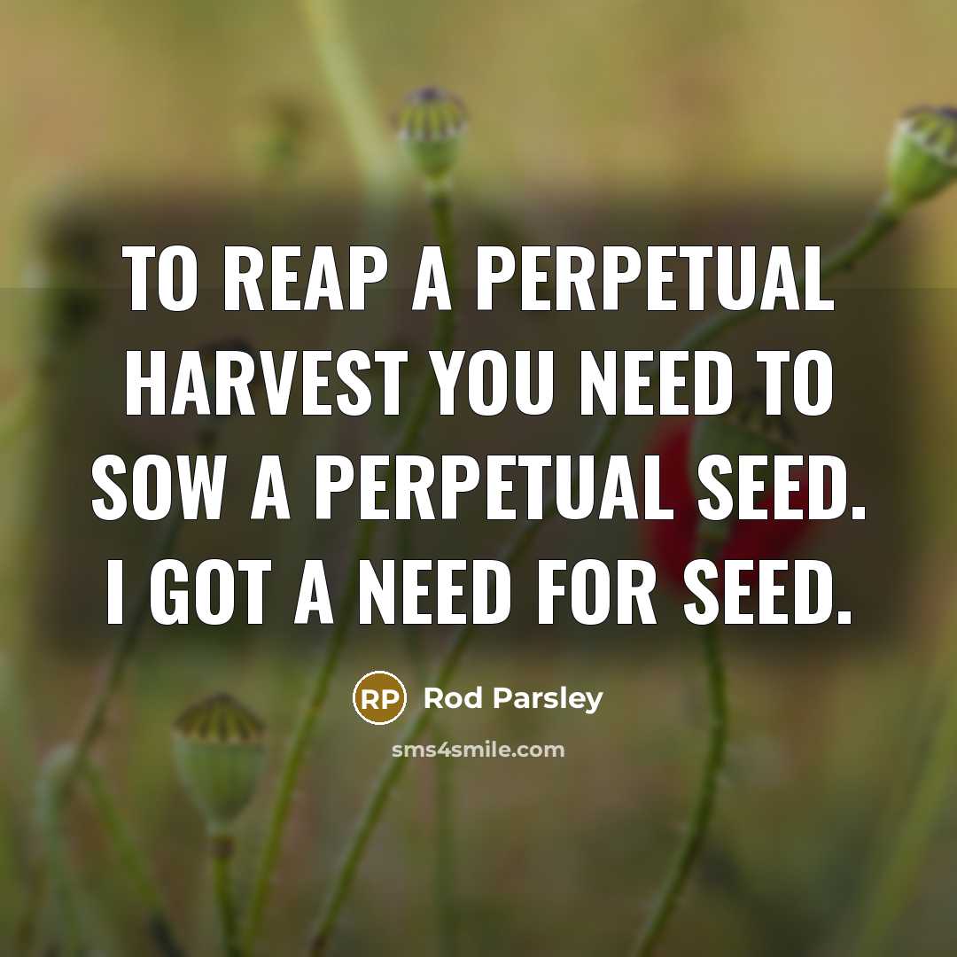“To reap a perpetual harvest you need to sow a perpetual seed. I got a need for seed.” quote by Rod Parsley