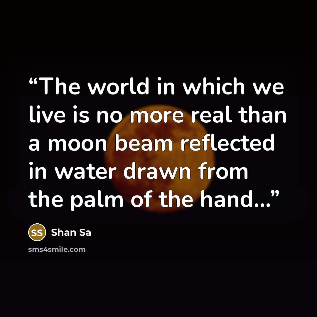 “The world in which we live is no more real than a moon beam reflected in water drawn from the palm of the hand...” quote by Shan Sa
