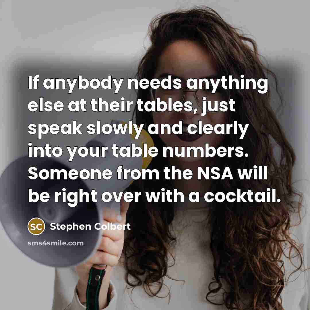 “If anybody needs anything else at their tables, just speak slowly and clearly into your table numbers. Someone from the NSA will be right over with a cocktail.” quote by Stephen Colbert