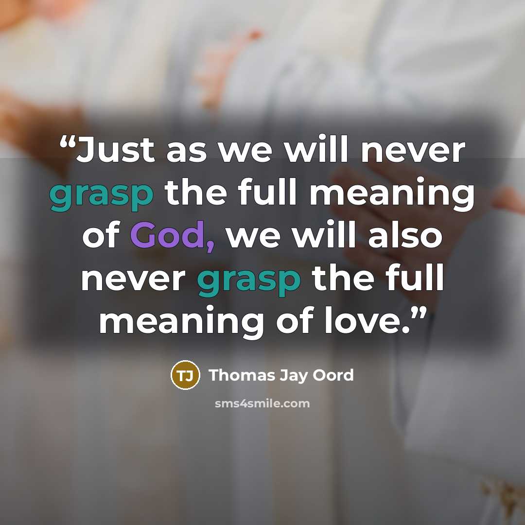 “Just as we will never grasp the full meaning of God, we will also never grasp the full meaning of love.” quote by Thomas Jay Oord
