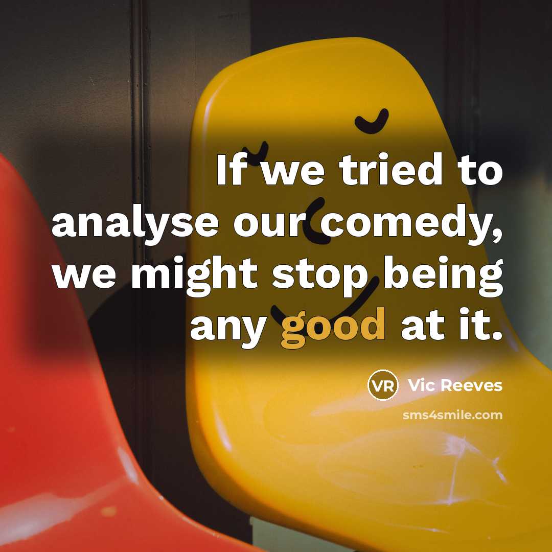 “If we tried to analyse our comedy, we might stop…” quote by Vic Reeves
