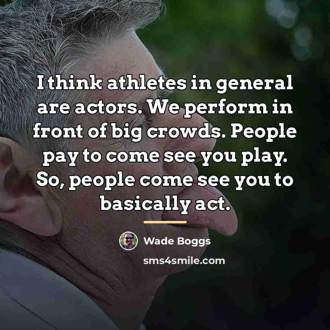 “I think athletes in general are actors. We perform in…” quote by Wade Boggs