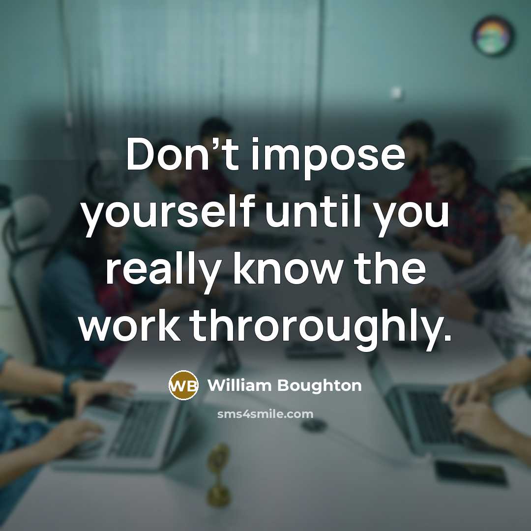 “Don't impose yourself until you really know the work throroughly.…” quote by William Boughton