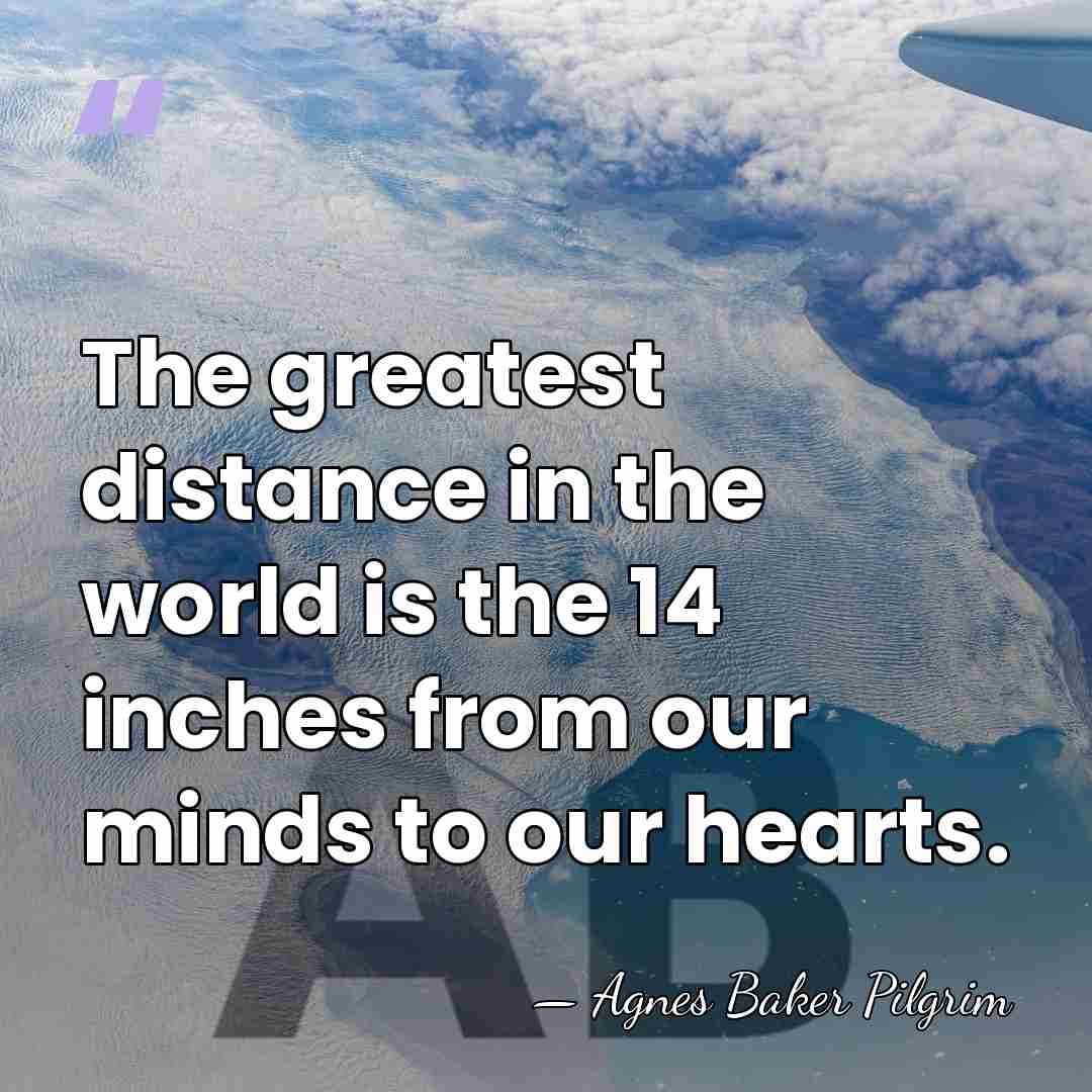 The greatest distance in the world is the 14 inches from our&hellip; - Agnes Baker Pilgrim