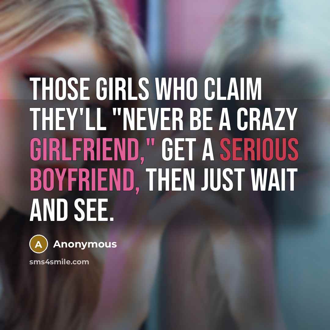 “Those girls who claim they'll "never be a crazy girlfriend," get a serious boyfriend, then just wait and see.” quote by Anonymous