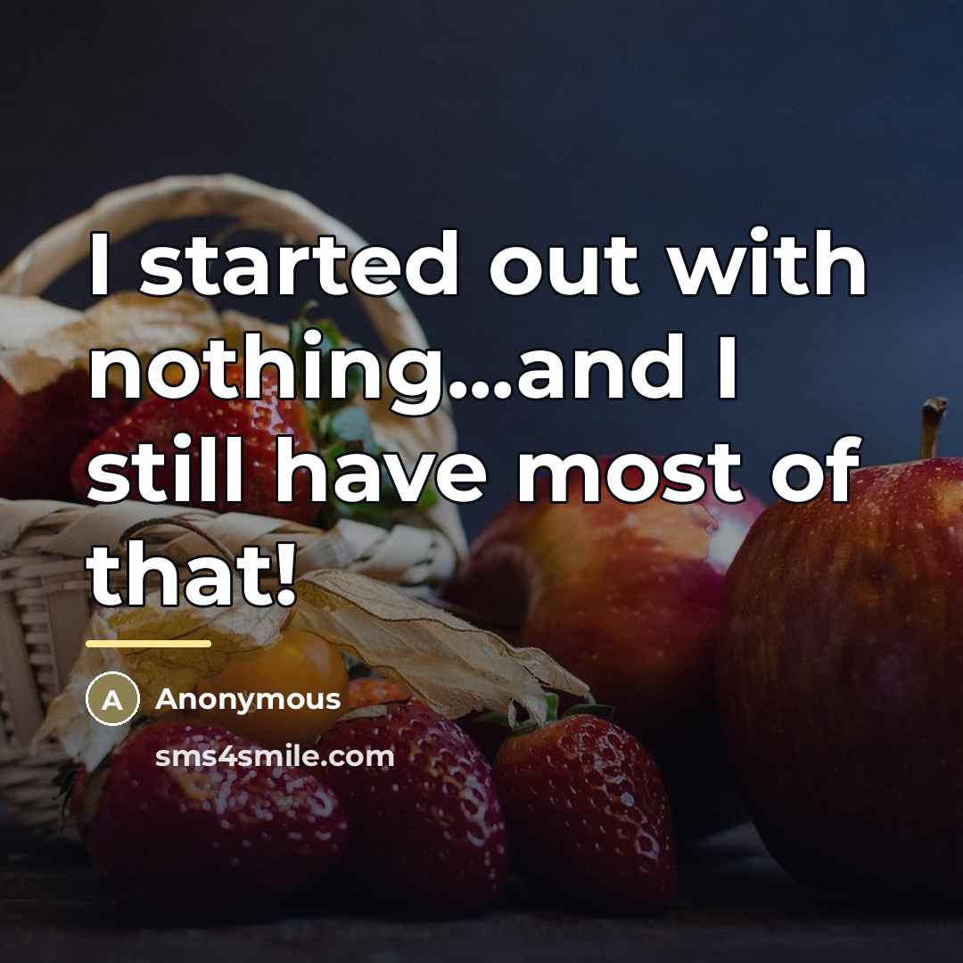 “I started out with nothing...and I still have most of…” quote by Anonymous