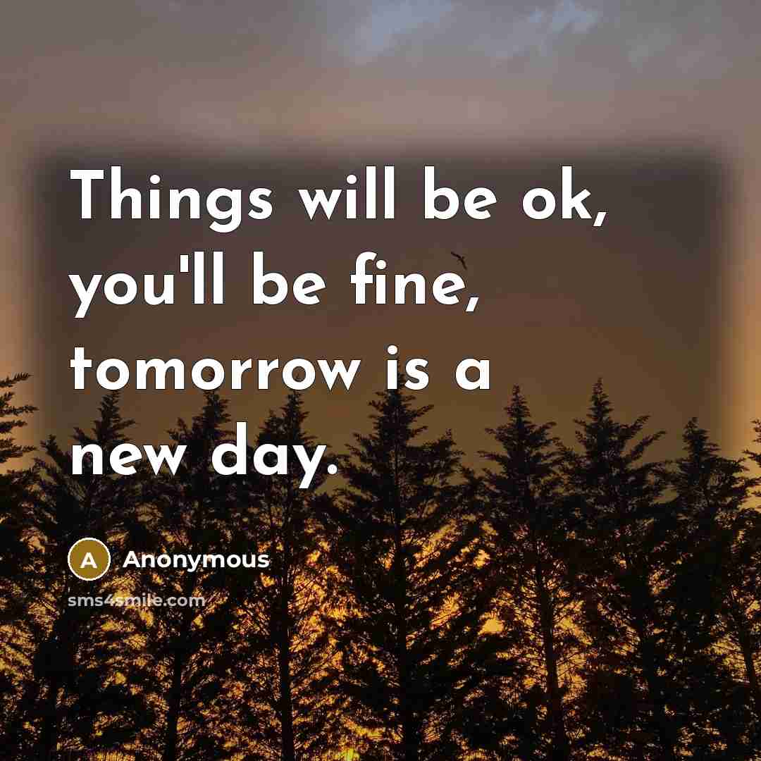 “Things will be ok, you'll be fine, tomorrow is a new day.” quote by Anonymous
