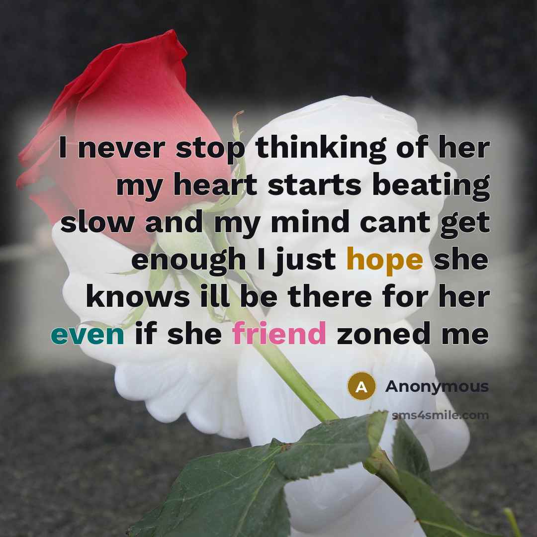 “I never stop thinking of her my heart starts beating slow and my mind cant get enough I just hope she knows ill be there for her even if she friend zoned me” quote by Anonymous