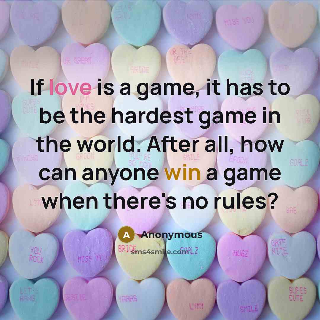 “If love is a game, it has to be the hardest game in the world. After all, how can anyone win a game when there's no rules?” quote by Anonymous