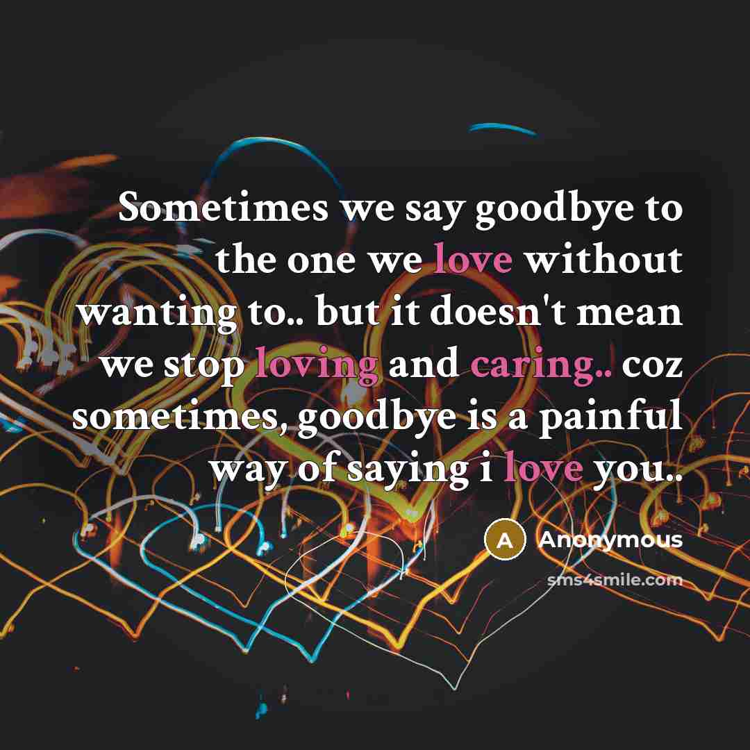 “Sometimes we say goodbye to the one we love without wanting to.. but it doesn't mean we stop loving and caring.. coz sometimes, goodbye is a painful way of saying i love you..” quote by Anonymous