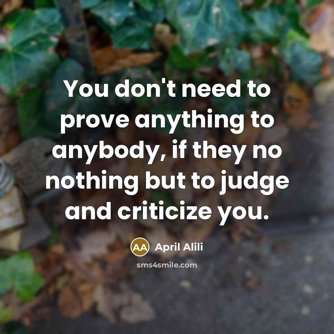 “You don't need to prove anything to anybody, if they no nothing but to judge and criticize you.” quote by April Alili