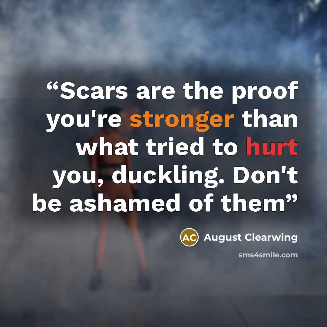 “Scars are the proof you're stronger than what tried to hurt you, duckling. Don't be ashamed of them” quote by August Clearwing